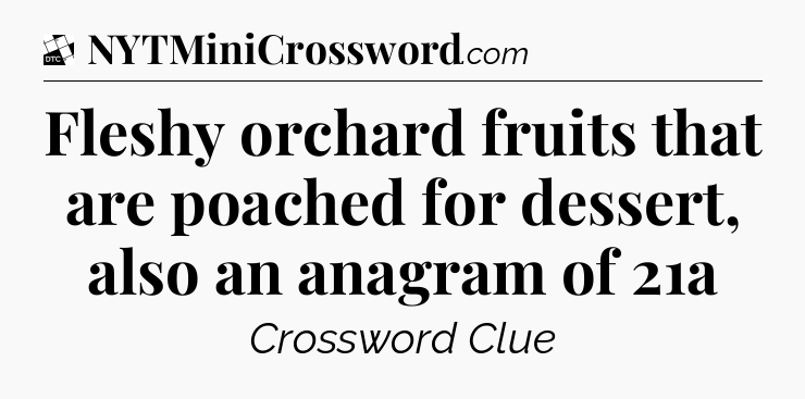 Fleshy orchard fruits that are poached for dessert, also an anagram of 21a - Daily Themed Classic Crossword