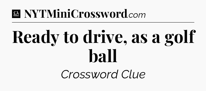 Ready to drive, as a golf ball - LA Times Crossword