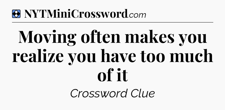 Solution: Moving often makes you realize you have too much of it - NYT Mini Crossword