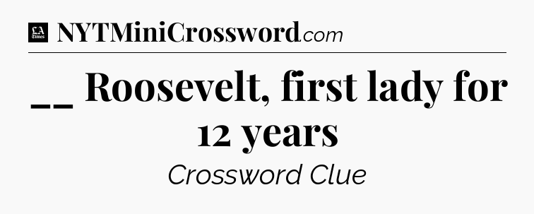 __ Roosevelt, first lady for 12 years - LA Times Crossword