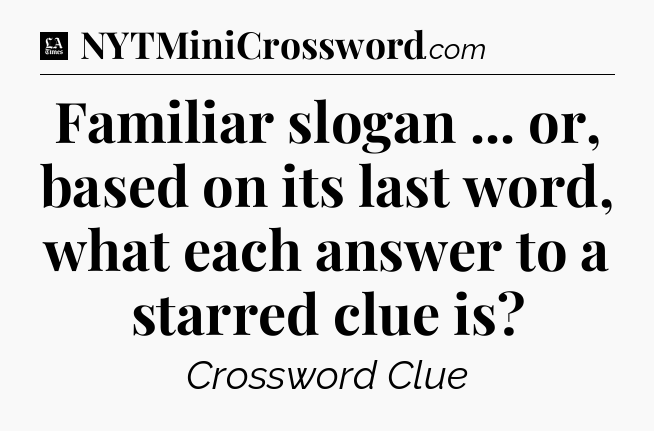 Familiar slogan ... or, based on its last word, what each answer to a starred clue is - LA Times Crossword