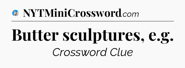Butter sculptures, e.g Crossword Clue