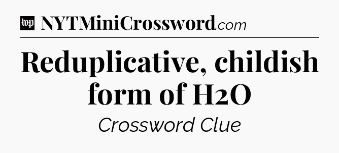 Reduplicative, childish form of H2O Crossword Clue