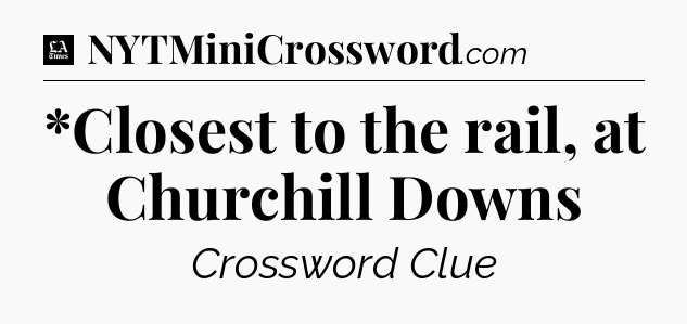 *Closest to the rail, at Churchill Downs - LA Times Crossword