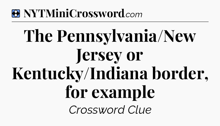 Solution: The Pennsylvania/New Jersey or Kentucky/Indiana border, for example - NYT Mini Crossword