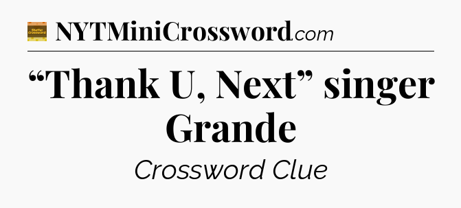 “Thank U, Next” singer Grande - Eugene Sheffer Crossword