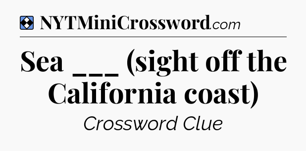 Solution: Sea ___ (sight off the California coast) - NYT Mini Crossword