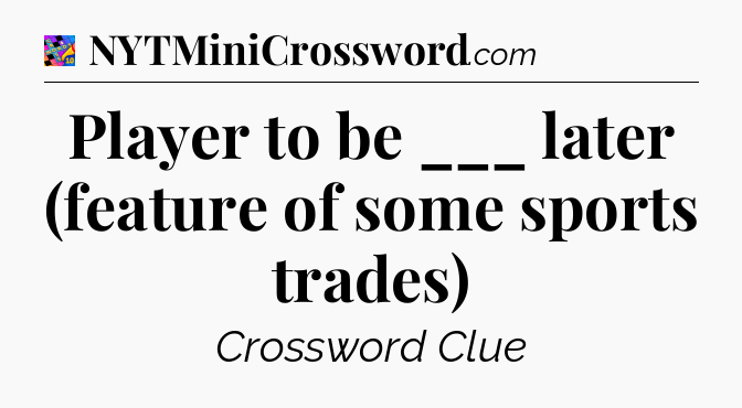 Player to be ___ later (feature of some sports trades) Crossword Clue