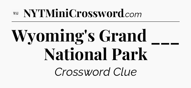 Wyoming's Grand ___ National Park - WSJ Crossword