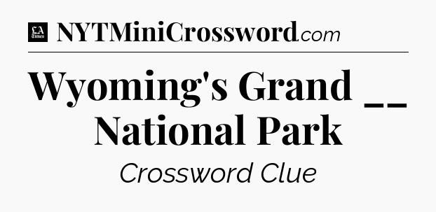 Wyoming's Grand __ National Park - LA Times Crossword