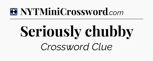 Solution: Seriously chubby - NYT Mini Crossword