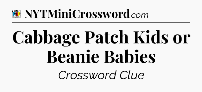 Cabbage Patch Kids or Beanie Babies Crossword Clue