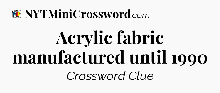 Acrylic fabric manufactured until 1990 Crossword Clue