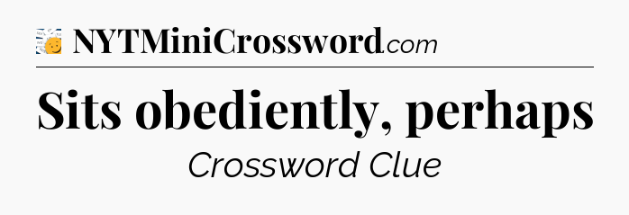Sits obediently, perhaps - 7 Little Words