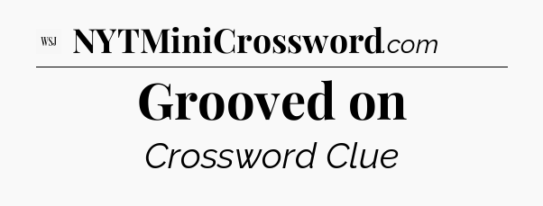 Grooved on - WSJ Crossword