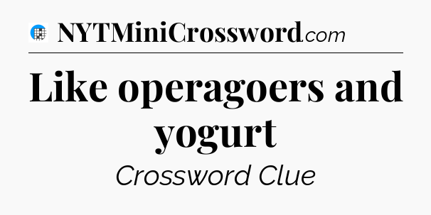 Like operagoers and yogurt Crossword Clue