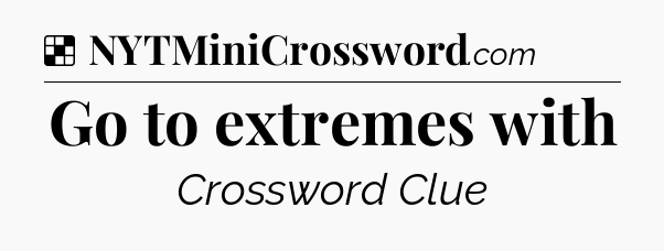 Solution: Go to extremes with - NYT Crossword