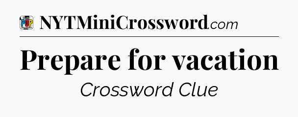 Prepare for vacation Crossword Clue
