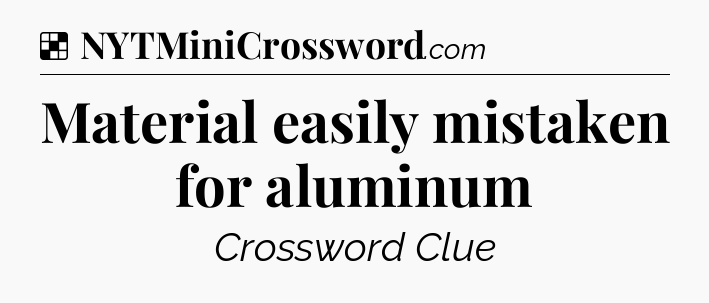 Solution: Material easily mistaken for aluminum - NYT Crossword