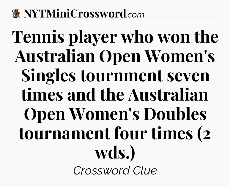 Tennis player who won the Australian Open Women's Singles tournment seven times and the Australian Open Women's Doubles tournament four times (2 wds.) Crossword Clue
