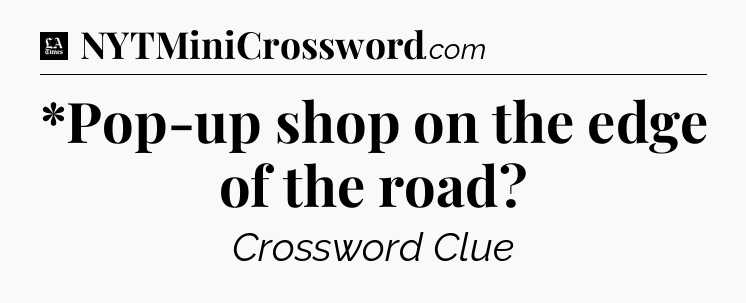 *Pop-up shop on the edge of the road - LA Times Crossword