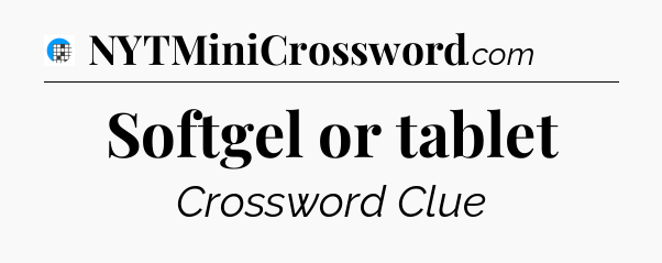 Softgel or tablet Crossword Clue