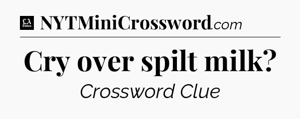 Cry over spilt milk - LA Times Crossword