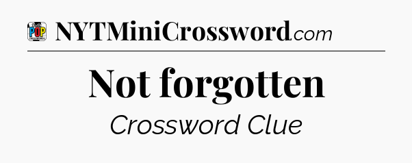 Not forgotten Crossword Clue