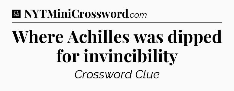 Where Achilles was dipped for invincibility - LA Times Crossword