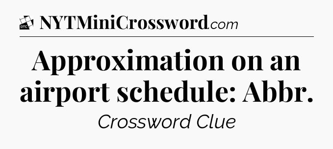 Approximation on an airport schedule: Abbr - Daily Themed Mini Crossword