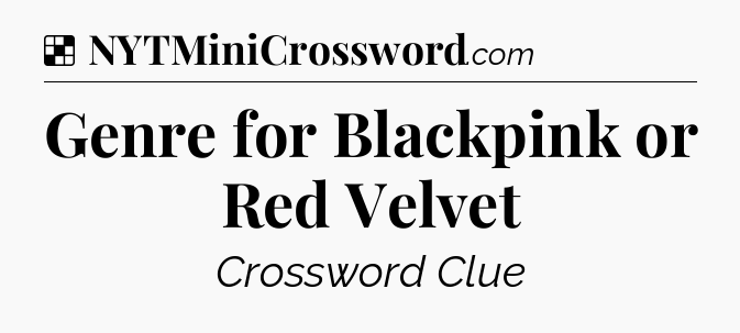 Solution: Genre for Blackpink or Red Velvet - NYT Crossword