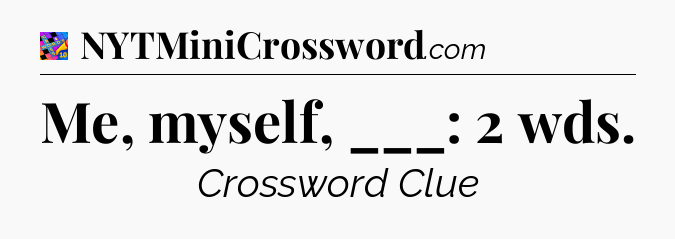 Me, myself, ___: 2 wds Crossword Clue