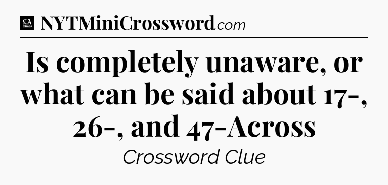 Is completely unaware, or what can be said about 17-, 26-, and 47-Across - LA Times Crossword