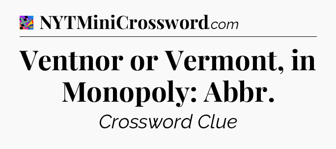 Ventnor or Vermont, in Monopoly: Abbr Crossword Clue