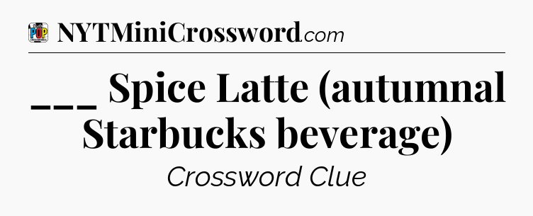 ___ Spice Latte (autumnal Starbucks beverage) Crossword Clue