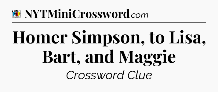 Homer Simpson, to Lisa, Bart, and Maggie Crossword Clue
