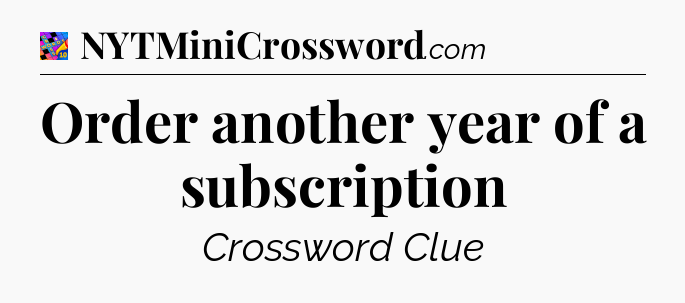 Order another year of a subscription Crossword Clue