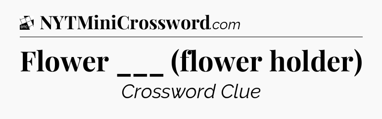 Flower ___ (flower holder) - Daily Themed Classic Crossword