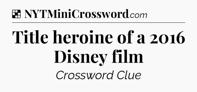 Solution: Title heroine of a 2016 Disney film - NYT Crossword