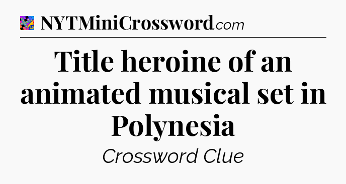 Title heroine of an animated musical set in Polynesia Crossword Clue