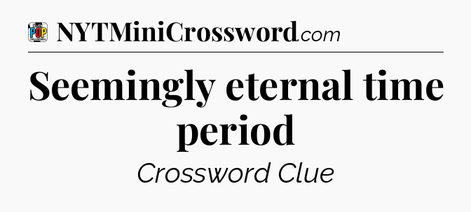 Seemingly eternal time period Crossword Clue