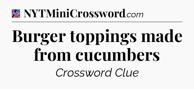 Burger toppings made from cucumbers Crossword Clue