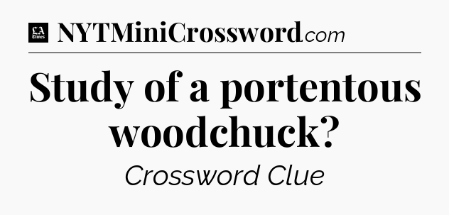 Study of a portentous woodchuck - LA Times Crossword