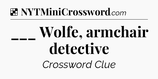 Solution: ___ Wolfe, armchair detective - NYT Crossword