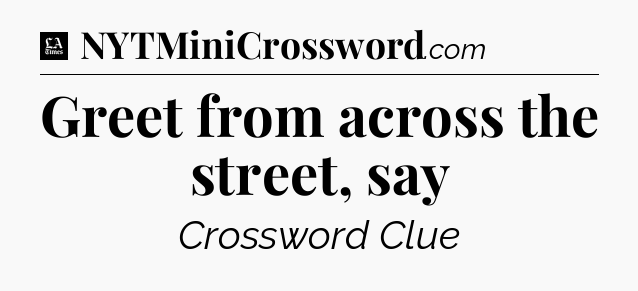 Greet from across the street, say - LA Times Crossword
