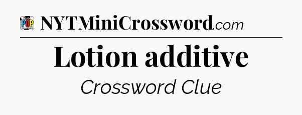 Lotion additive Crossword Clue