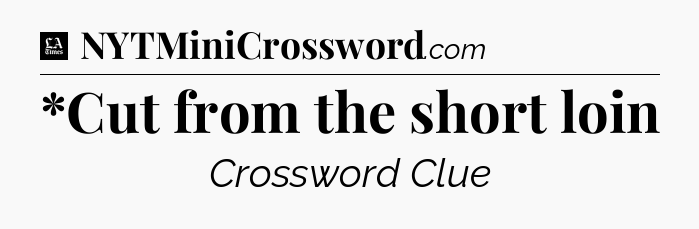 *Cut from the short loin - LA Times Crossword