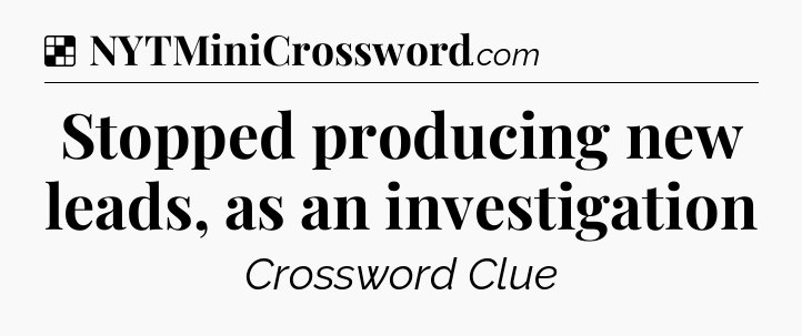 Solution: Stopped producing new leads, as an investigation - NYT Crossword