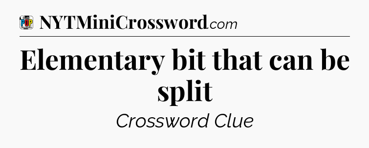 Elementary bit that can be split Crossword Clue