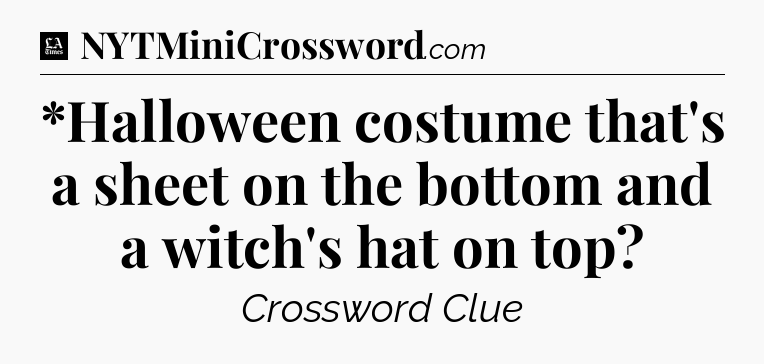 *Halloween costume that's a sheet on the bottom and a witch's hat on top - LA Times Crossword